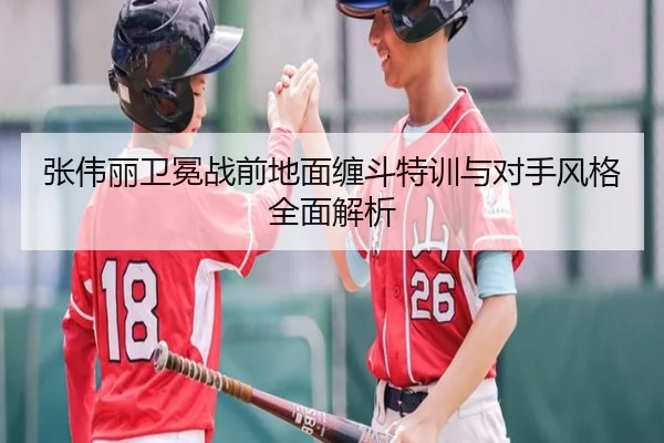 张伟丽卫冕战前地面缠斗特训与对手风格全面解析