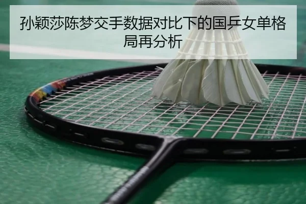 孙颖莎陈梦交手数据对比下的国乒女单格局再分析